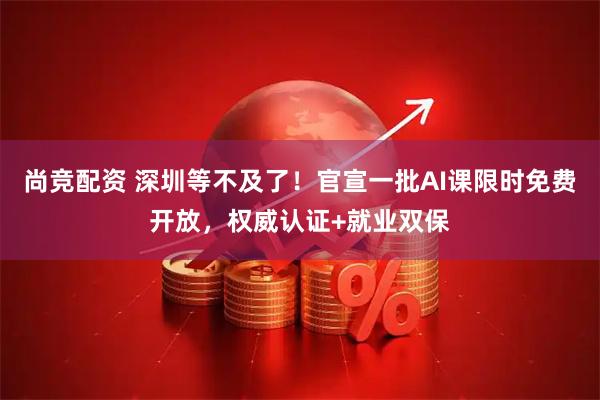 尚竞配资 深圳等不及了！官宣一批AI课限时免费开放，权威认证+就业双保