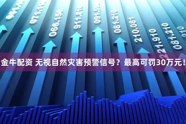 金牛配资 无视自然灾害预警信号？最高可罚30万元！