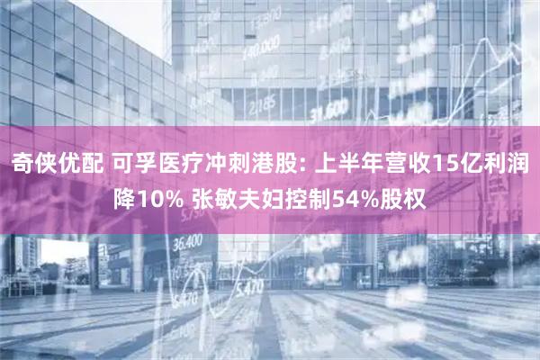 奇侠优配 可孚医疗冲刺港股: 上半年营收15亿利润降10% 张敏夫妇控制54%股权