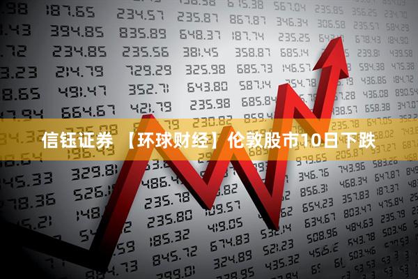 信钰证券 【环球财经】伦敦股市10日下跌