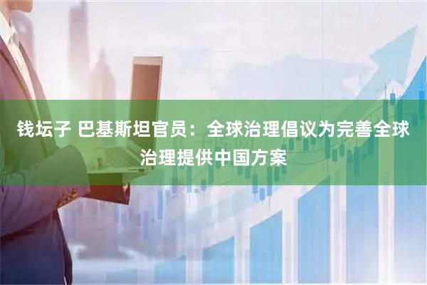 钱坛子 巴基斯坦官员：全球治理倡议为完善全球治理提供中国方案