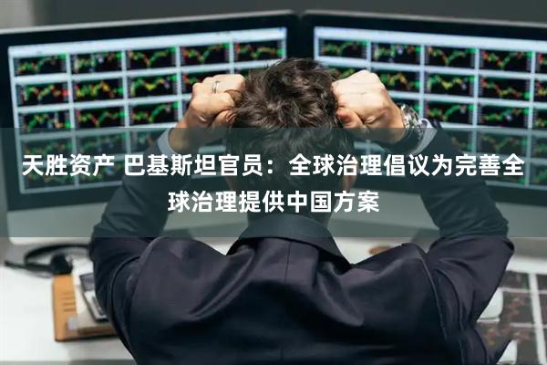 天胜资产 巴基斯坦官员：全球治理倡议为完善全球治理提供中国方案