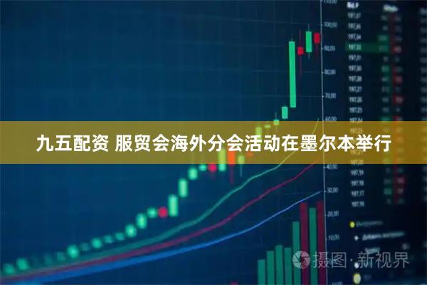 九五配资 服贸会海外分会活动在墨尔本举行