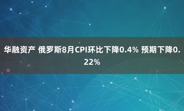 华融资产 俄罗斯8月CPI环比下降0.4% 预期下降0.22%