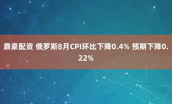 鼎豪配资 俄罗斯8月CPI环比下降0.4% 预期下降0.22%