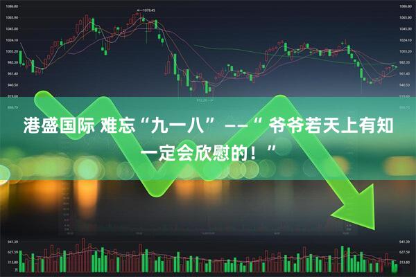 港盛国际 难忘“九一八” ——“ 爷爷若天上有知一定会欣慰的！”