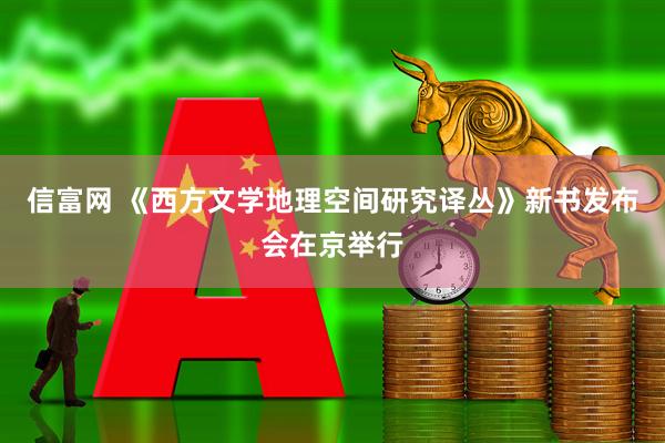 信富网 《西方文学地理空间研究译丛》新书发布会在京举行