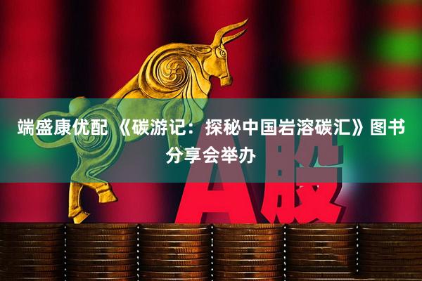 端盛康优配 《碳游记：探秘中国岩溶碳汇》图书分享会举办