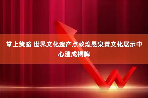 掌上策略 世界文化遗产点敦煌悬泉置文化展示中心建成揭牌