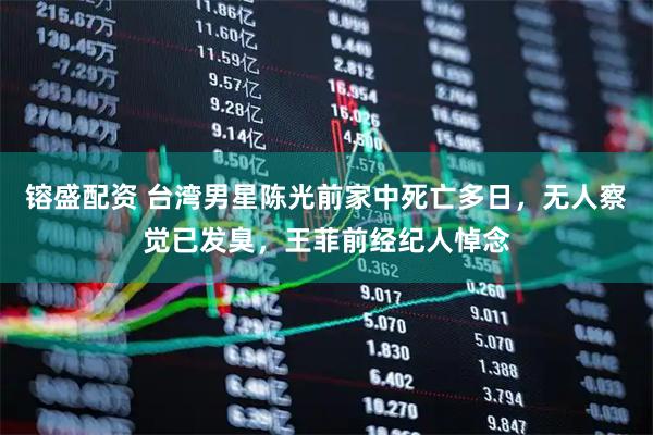 镕盛配资 台湾男星陈光前家中死亡多日，无人察觉已发臭，王菲前经纪人悼念