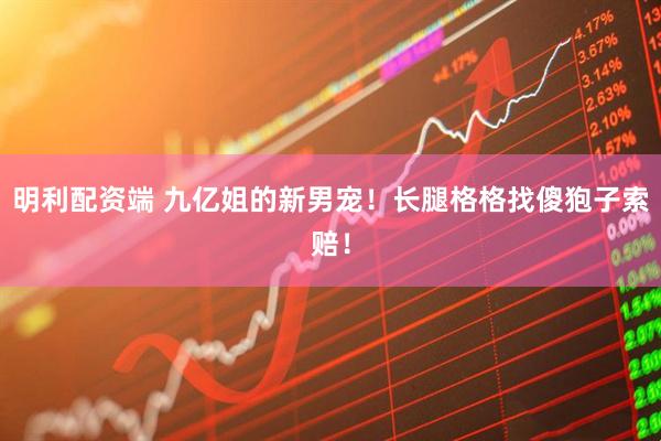 明利配资端 九亿姐的新男宠！长腿格格找傻狍子索赔！