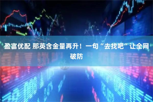 盈富优配 那英含金量再升！一句“去找吧”让全网破防