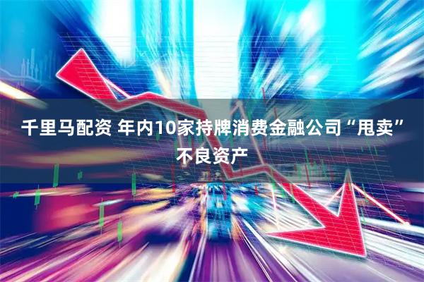 千里马配资 年内10家持牌消费金融公司“甩卖”不良资产