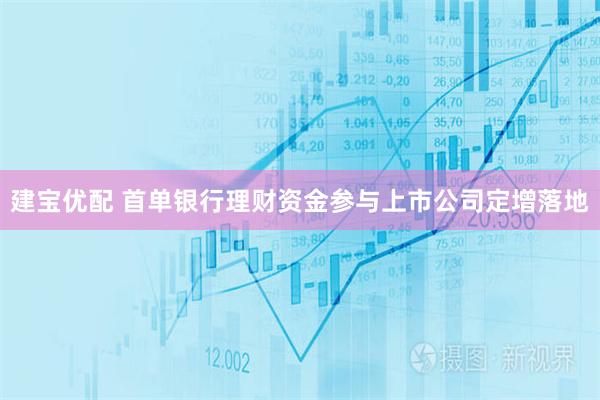 建宝优配 首单银行理财资金参与上市公司定增落地