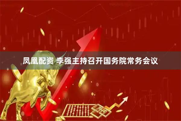凤凰配资 李强主持召开国务院常务会议