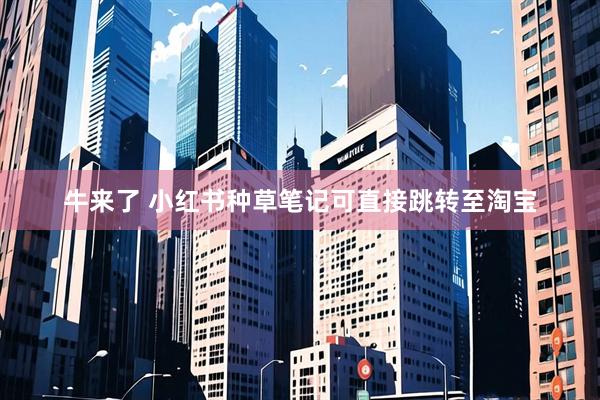 牛来了 小红书种草笔记可直接跳转至淘宝