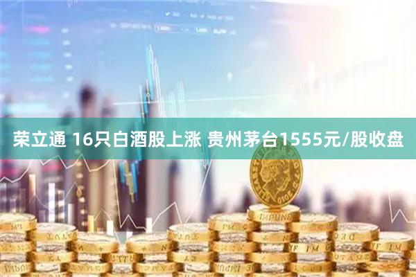 荣立通 16只白酒股上涨 贵州茅台1555元/股收盘