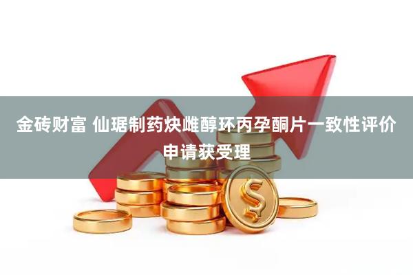 金砖财富 仙琚制药炔雌醇环丙孕酮片一致性评价申请获受理
