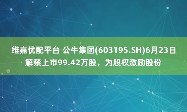 维嘉优配平台 公牛集团(603195.SH)6月23日解禁上市99.42万股，为股权激励股份