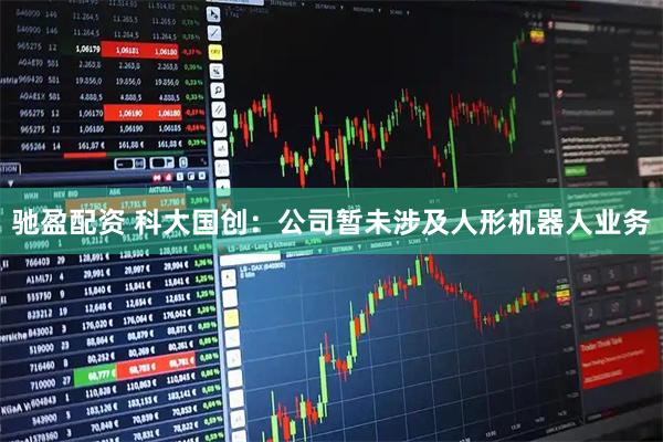 驰盈配资 科大国创：公司暂未涉及人形机器人业务