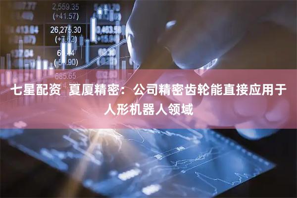 七星配资  夏厦精密：公司精密齿轮能直接应用于人形机器人领域