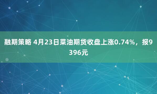 融期策略 4月23日菜油期货收盘上涨0.74%，报9396元
