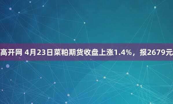 高开网 4月23日菜粕期货收盘上涨1.4%，报2679元