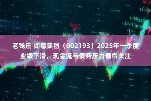 老钱庄 如意集团（002193）2025年一季度业绩下滑，现金流与债务压力值得关注