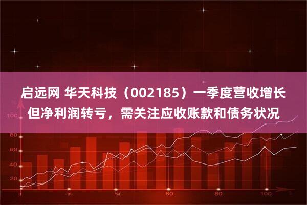 启远网 华天科技（002185）一季度营收增长但净利润转亏，需关注应收账款和债务状况