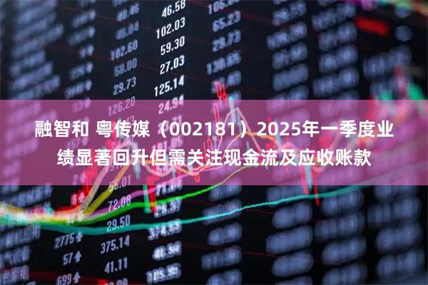融智和 粤传媒（002181）2025年一季度业绩显著回升但需关注现金流及应收账款