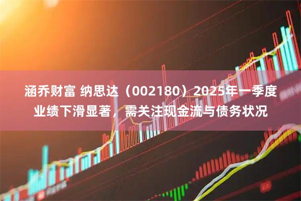 涵乔财富 纳思达（002180）2025年一季度业绩下滑显著，需关注现金流与债务状况