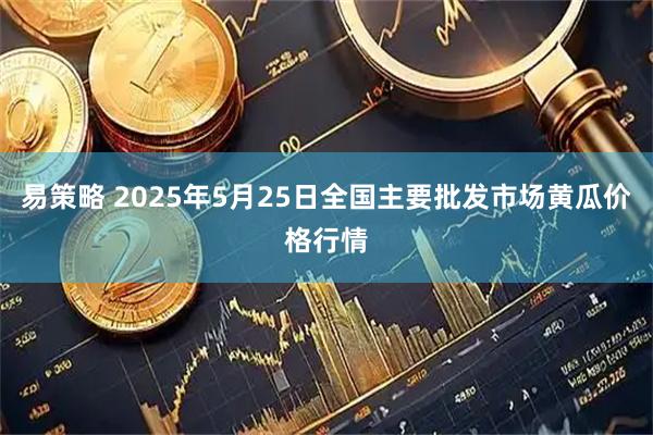 易策略 2025年5月25日全国主要批发市场黄瓜价格行情
