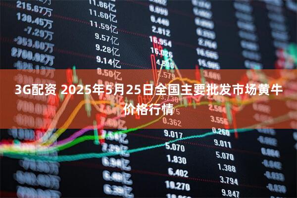 3G配资 2025年5月25日全国主要批发市场黄牛价格行情