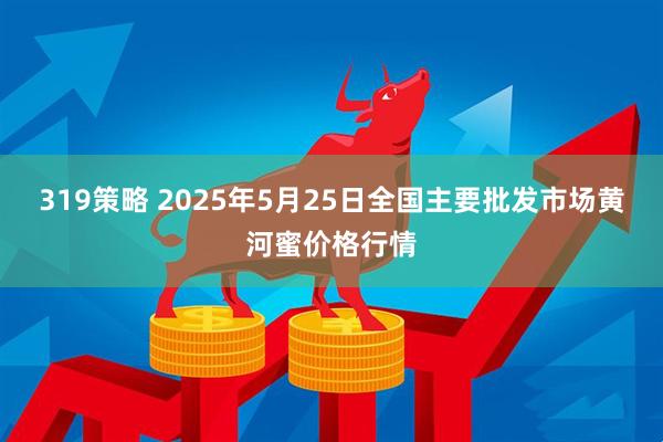 319策略 2025年5月25日全国主要批发市场黄河蜜价格行情
