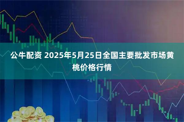 公牛配资 2025年5月25日全国主要批发市场黄桃价格行情