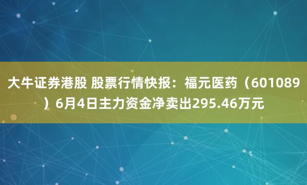 大牛证券港股 股票行情快报：福元医药（601089）6月4日主力资金净卖出295.46万元