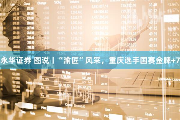 永华证券 图说丨“渝匠”风采，重庆选手国赛金牌+7