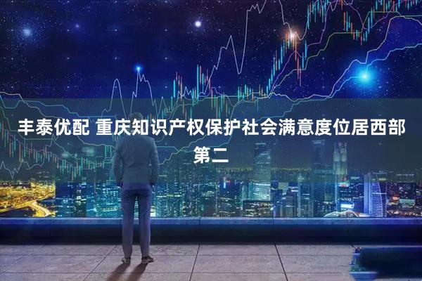 丰泰优配 重庆知识产权保护社会满意度位居西部第二