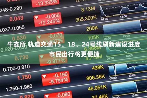 牛鑫所 轨道交通15、18、24号线刷新建设进度 市民出行将更便捷