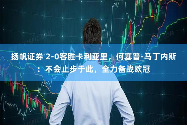 扬帆证券 2-0客胜卡利亚里，何塞普-马丁内斯：不会止步于此，全力备战欧冠