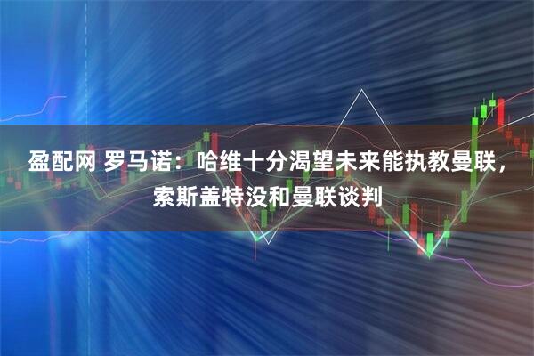 盈配网 罗马诺：哈维十分渴望未来能执教曼联，索斯盖特没和曼联谈判