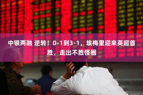 中银两融 逆转！0-1到3-1，埃梅里迎来英超首胜，走出不胜怪圈