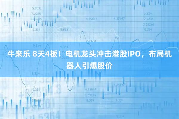 牛来乐 8天4板！电机龙头冲击港股IPO，布局机器人引爆股价