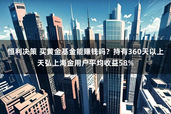 恒利决策 买黄金基金能赚钱吗？持有360天以上天弘上海金用户平均收益58%