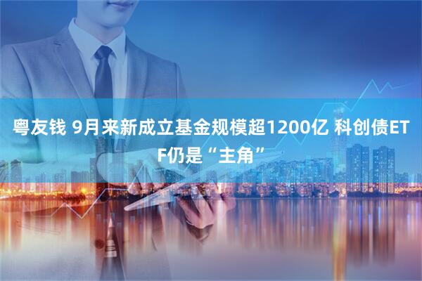 粤友钱 9月来新成立基金规模超1200亿 科创债ETF仍是“主角”