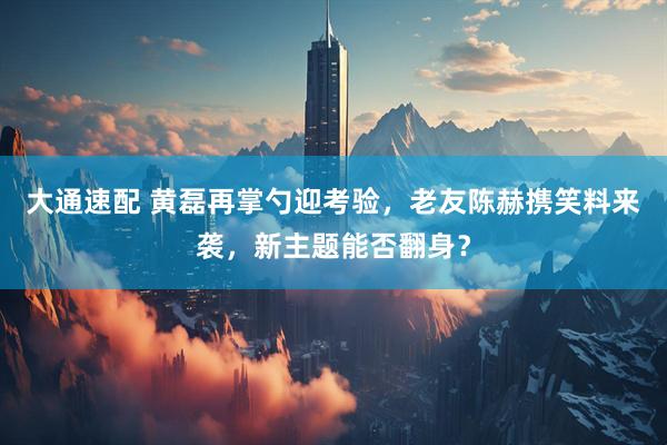 大通速配 黄磊再掌勺迎考验，老友陈赫携笑料来袭，新主题能否翻身？