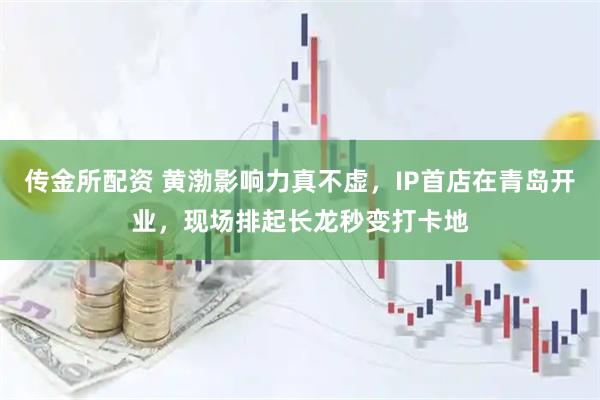 传金所配资 黄渤影响力真不虚，IP首店在青岛开业，现场排起长龙秒变打卡地