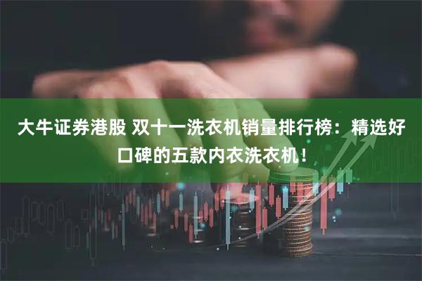 大牛证券港股 双十一洗衣机销量排行榜：精选好口碑的五款内衣洗衣机！
