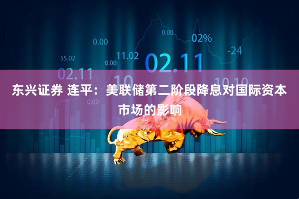 东兴证券 连平：美联储第二阶段降息对国际资本市场的影响