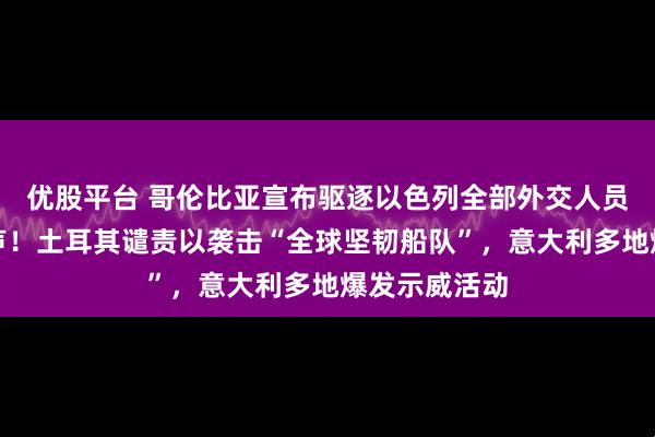 优股平台 哥伦比亚宣布驱逐以色列全部外交人员，佩特罗发声！土耳其谴责以袭击“全球坚韧船队”，意大利多地爆发示威活动